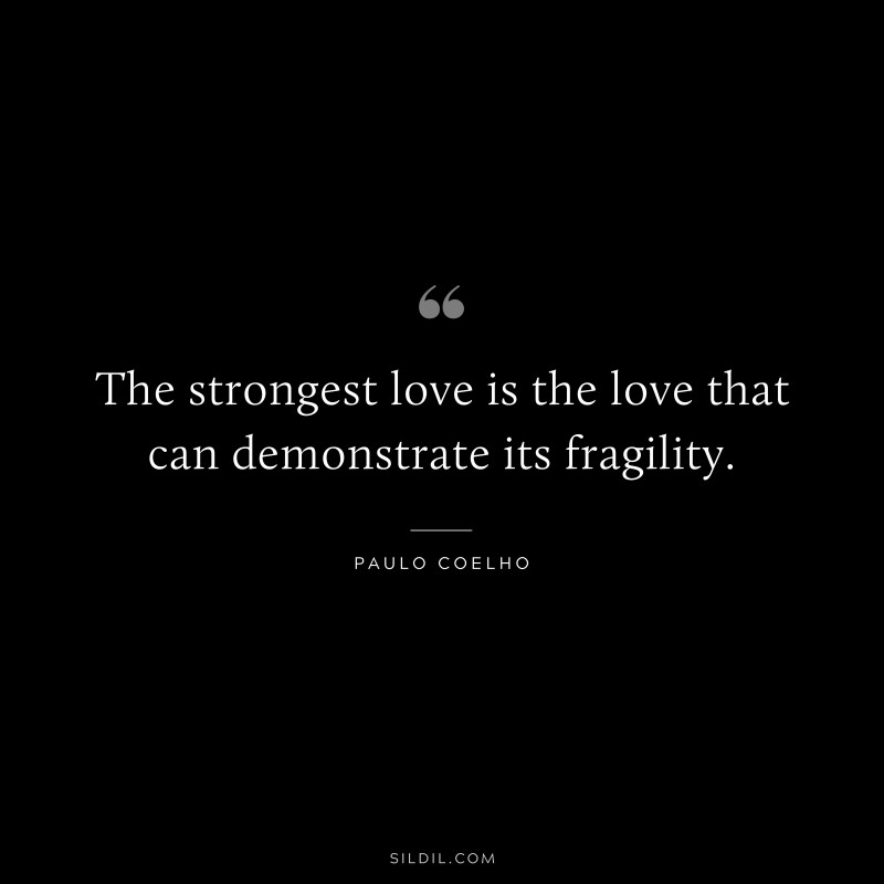 The strongest love is the love that can demonstrate its fragility. ― Paulo Coelho