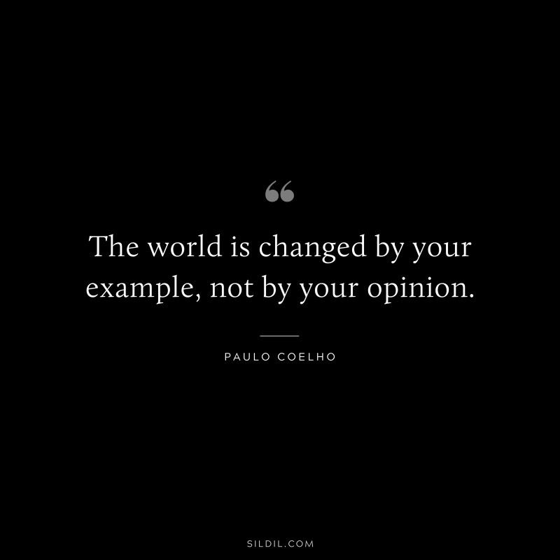 The world is changed by your example, not by your opinion. ― Paulo Coelho