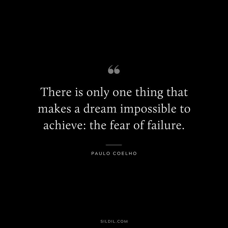There is only one thing that makes a dream impossible to achieve: the fear of failure. ― Paulo Coelho
