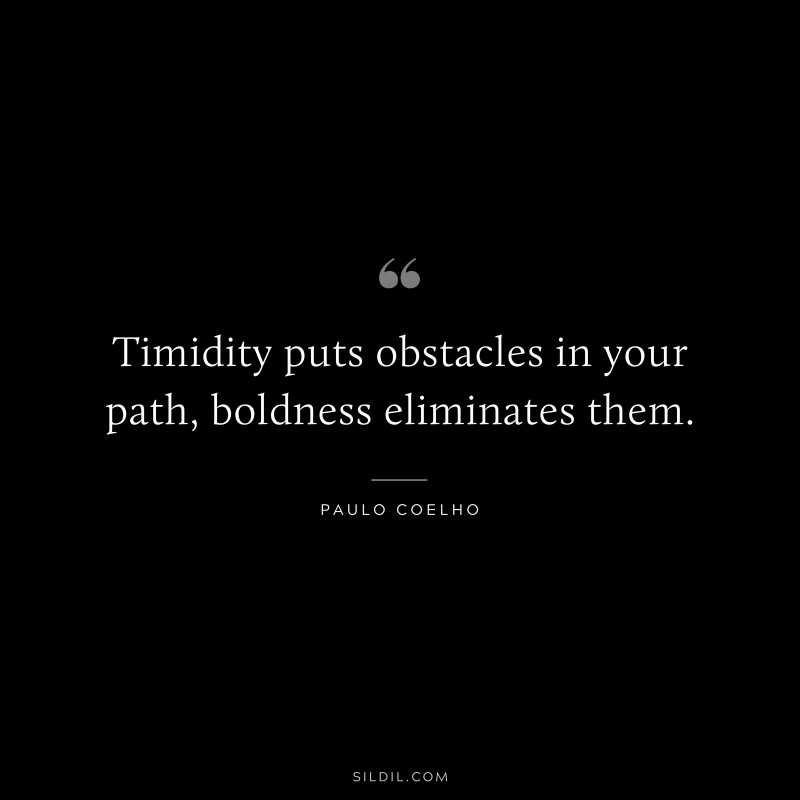 Timidity puts obstacles in your path, boldness eliminates them. ― Paulo Coelho