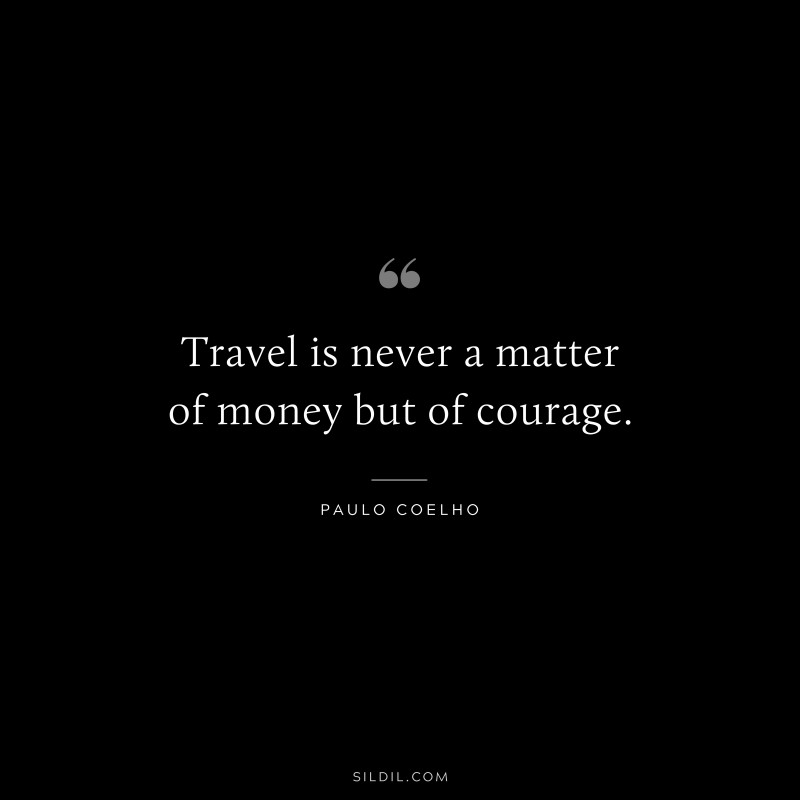 Travel is never a matter of money but of courage. ― Paulo Coelho