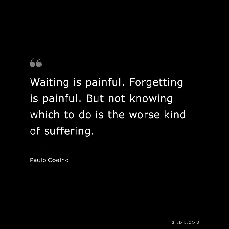 Waiting is painful. Forgetting is painful. But not knowing which to do is the worse kind of suffering. ― Paulo Coelho