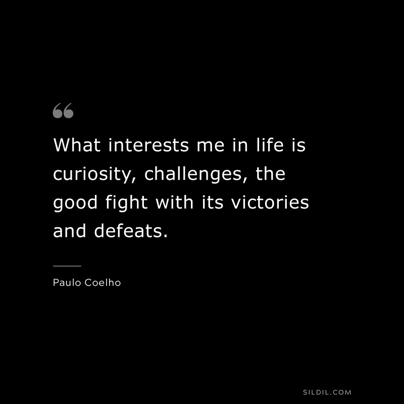 What interests me in life is curiosity, challenges, the good fight with its victories and defeats. ― Paulo Coelho