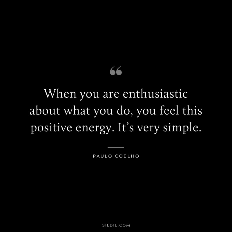 When you are enthusiastic about what you do, you feel this positive energy. It’s very simple. ― Paulo Coelho