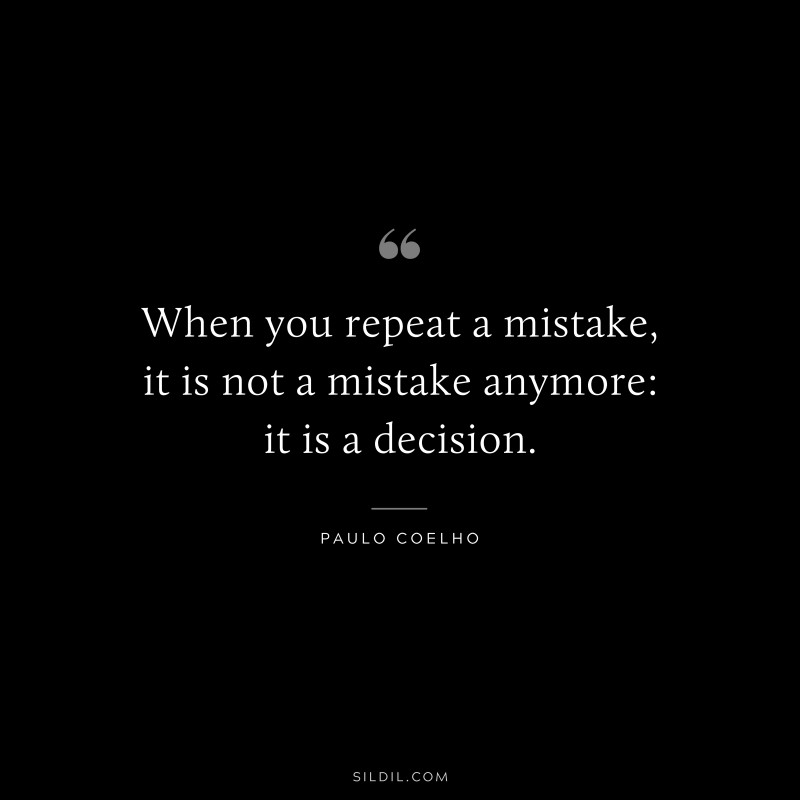 When you repeat a mistake, it is not a mistake anymore: it is a decision. ― Paulo Coelho