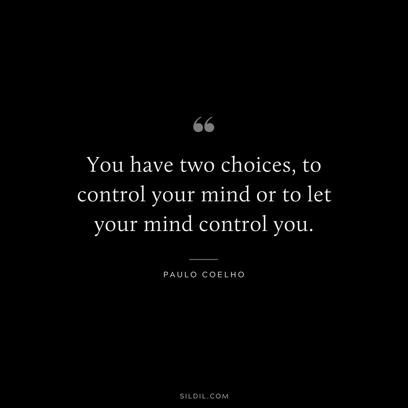 You have two choices, to control your mind or to let your mind control you. ― Paulo Coelho