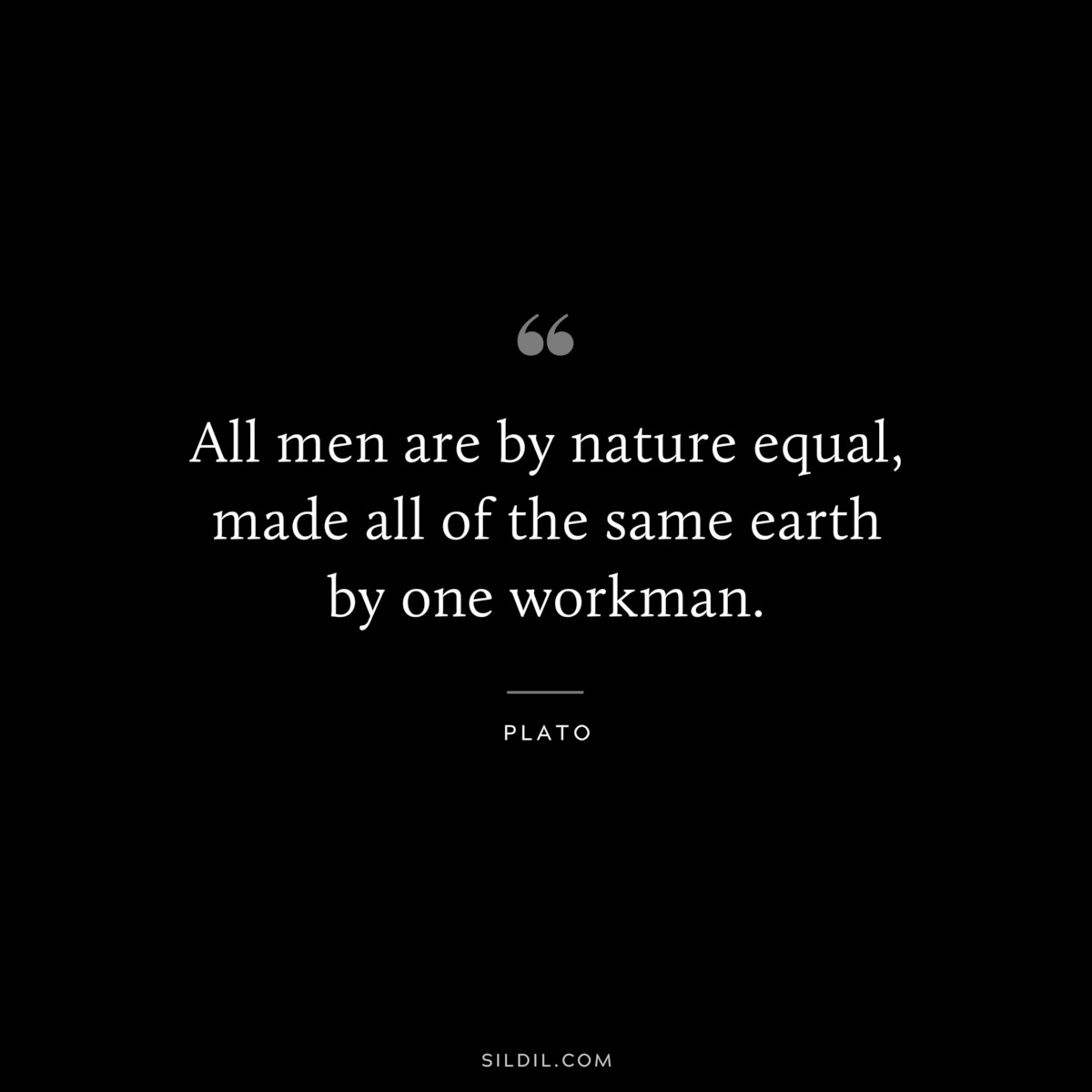 All men are by nature equal, made all of the same earth by one workman. ― Plato
