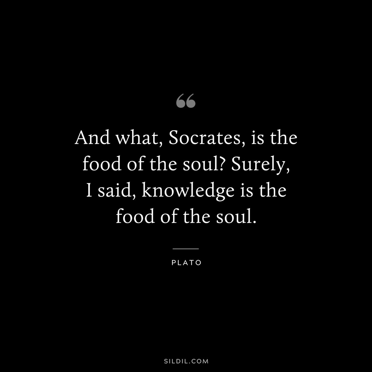 And what, Socrates, is the food of the soul? Surely, I said, knowledge is the food of the soul. ― Plato