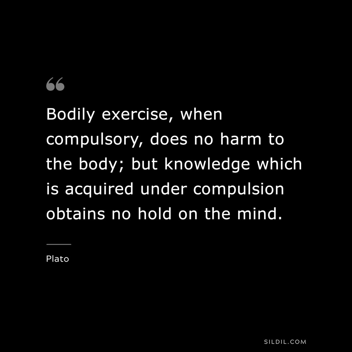 Bodily exercise, when compulsory, does no harm to the body; but knowledge which is acquired under compulsion obtains no hold on the mind. ― Plato