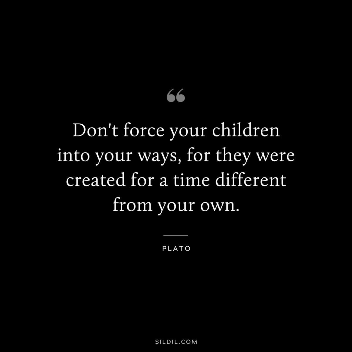 Don't force your children into your ways, for they were created for a time different from your own. ― Plato