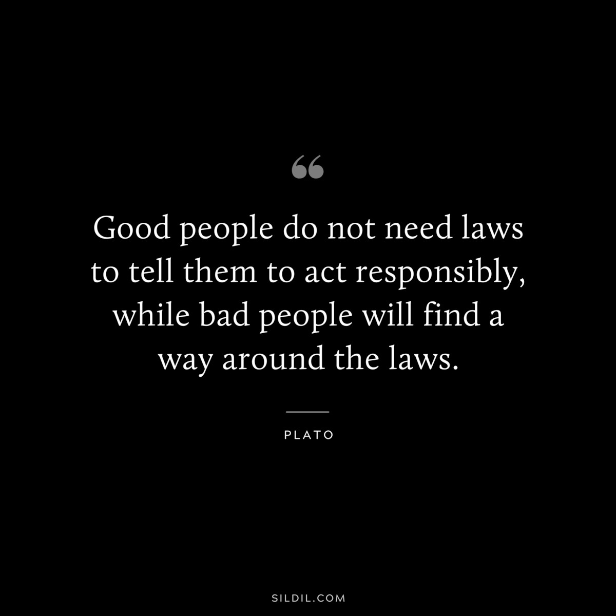 Good people do not need laws to tell them to act responsibly, while bad people will find a way around the laws. ― Plato