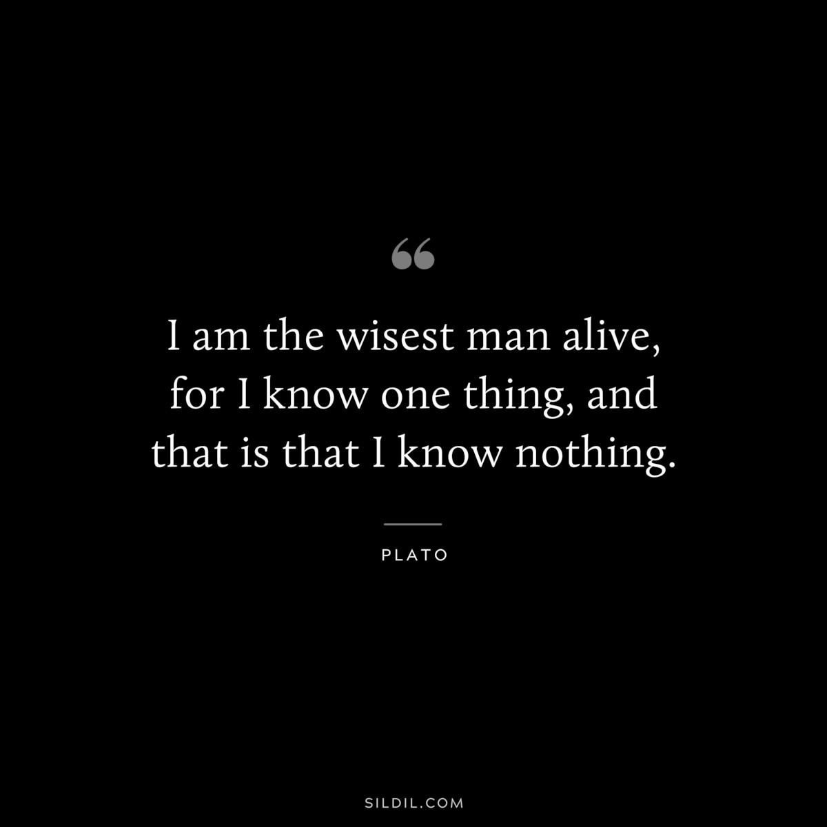I am the wisest man alive, for I know one thing, and that is that I know nothing. ― Plato