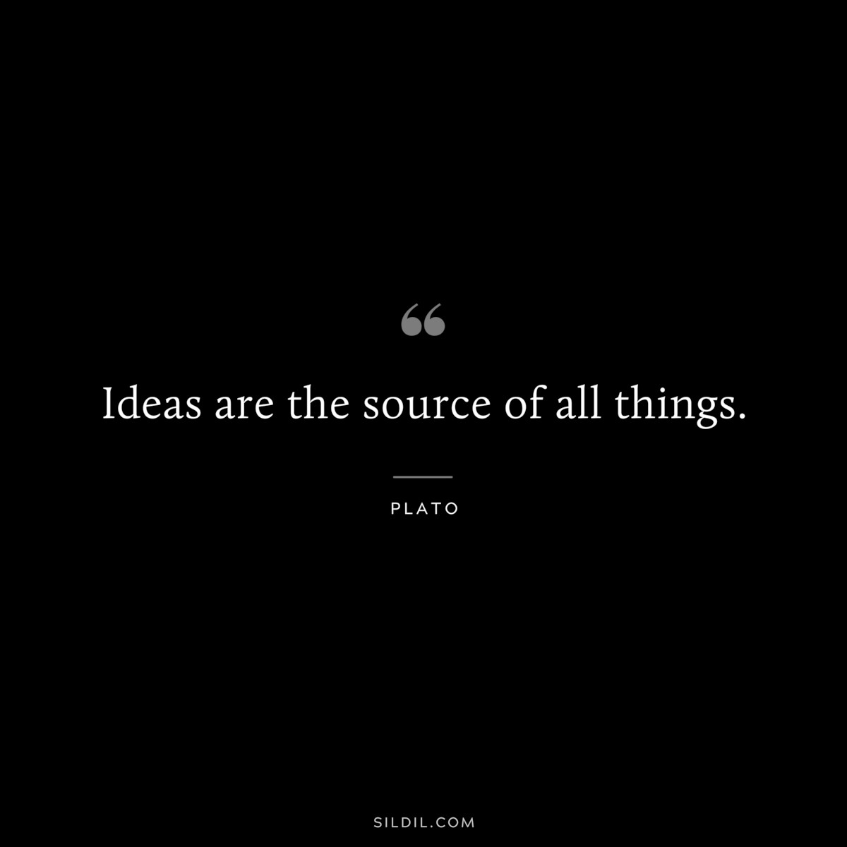 Ideas are the source of all things. ― Plato