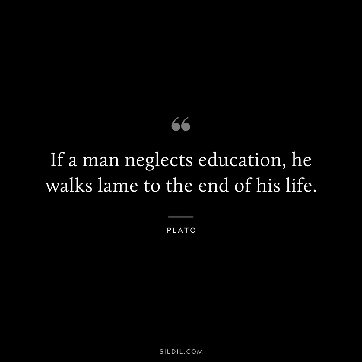 If a man neglects education, he walks lame to the end of his life. ― Plato