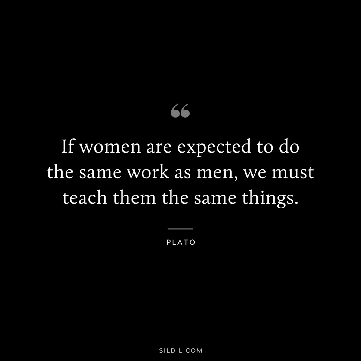If women are expected to do the same work as men, we must teach them the same things. ― Plato