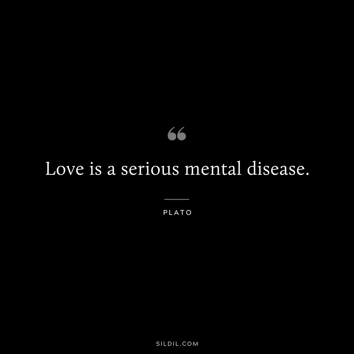 Love is a serious mental disease. ― Plato