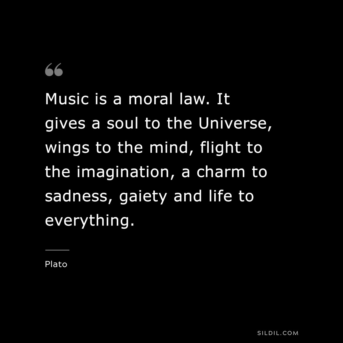 Music is a moral law. It gives a soul to the Universe, wings to the mind, flight to the imagination, a charm to sadness, gaiety and life to everything ― Plato