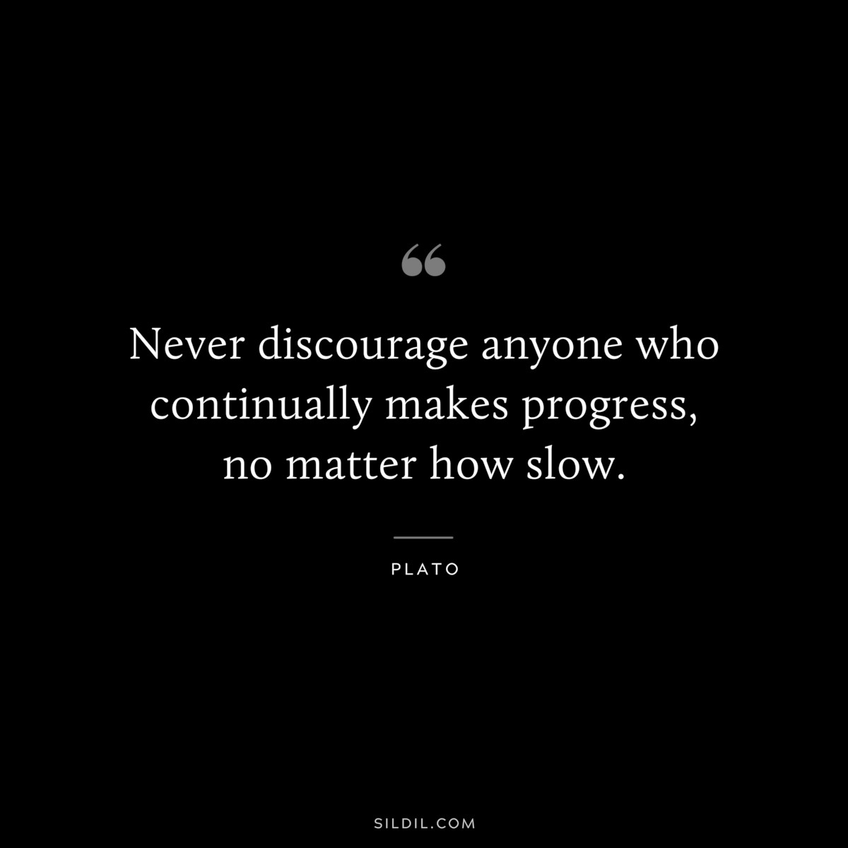 Never discourage anyone who continually makes progress, no matter how slow. ― Plato