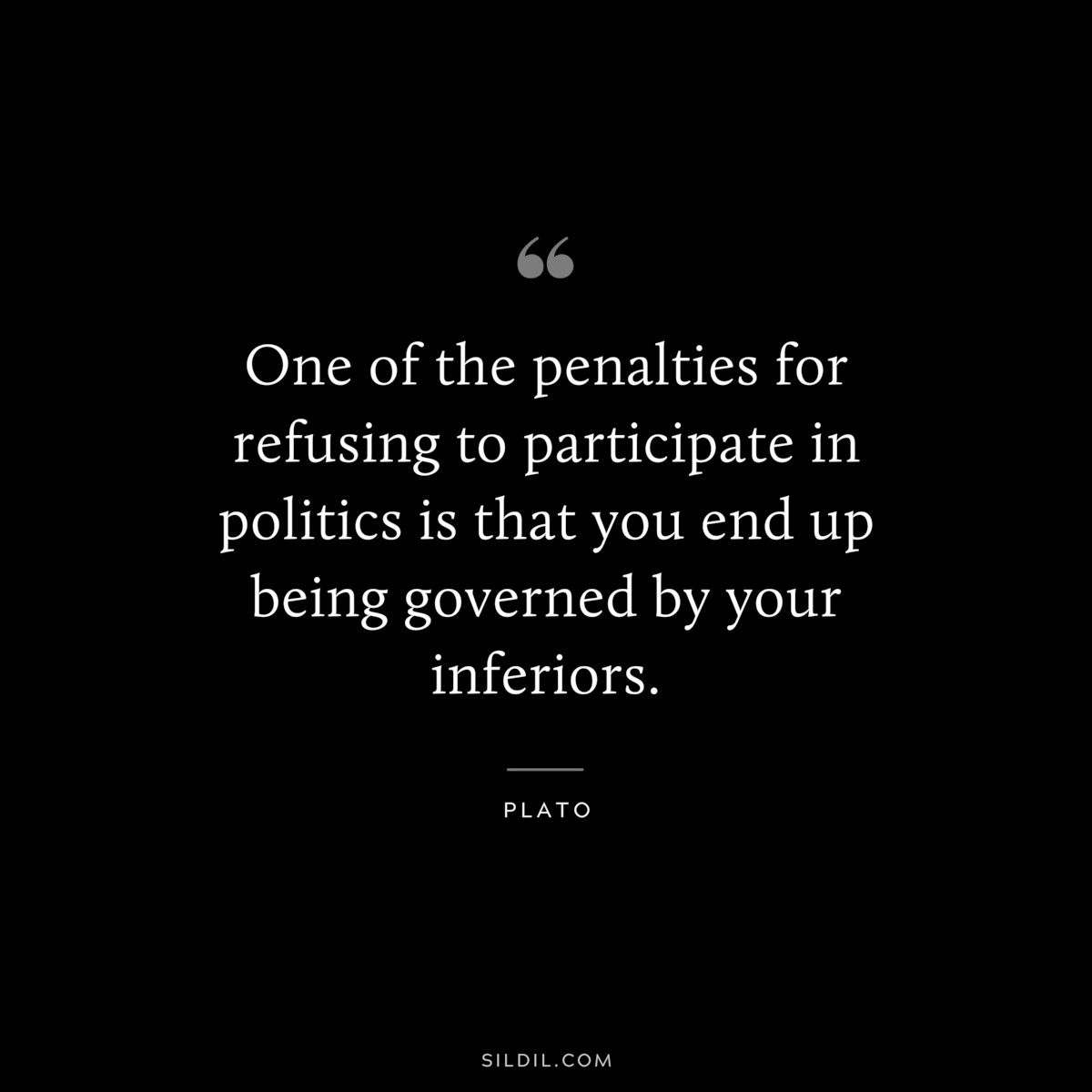 One of the penalties for refusing to participate in politics is that you end up being governed by your inferiors. ― Plato