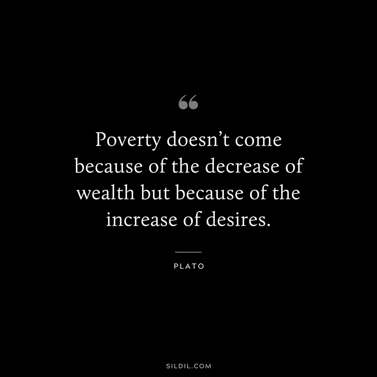 Poverty doesn’t come because of the decrease of wealth but because of the increase of desires. ― Plato