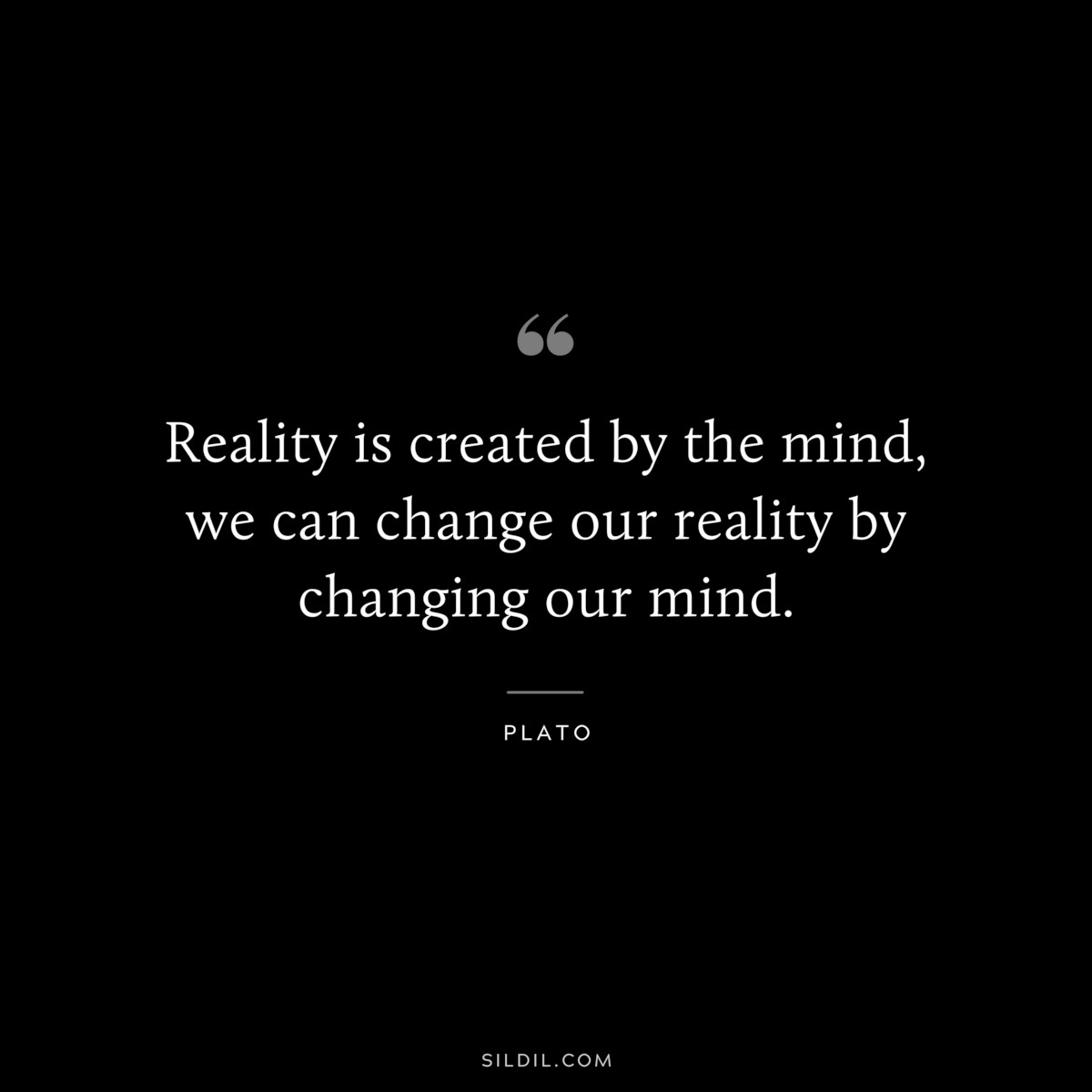 Reality is created by the mind, we can change our reality by changing our mind. ― Plato