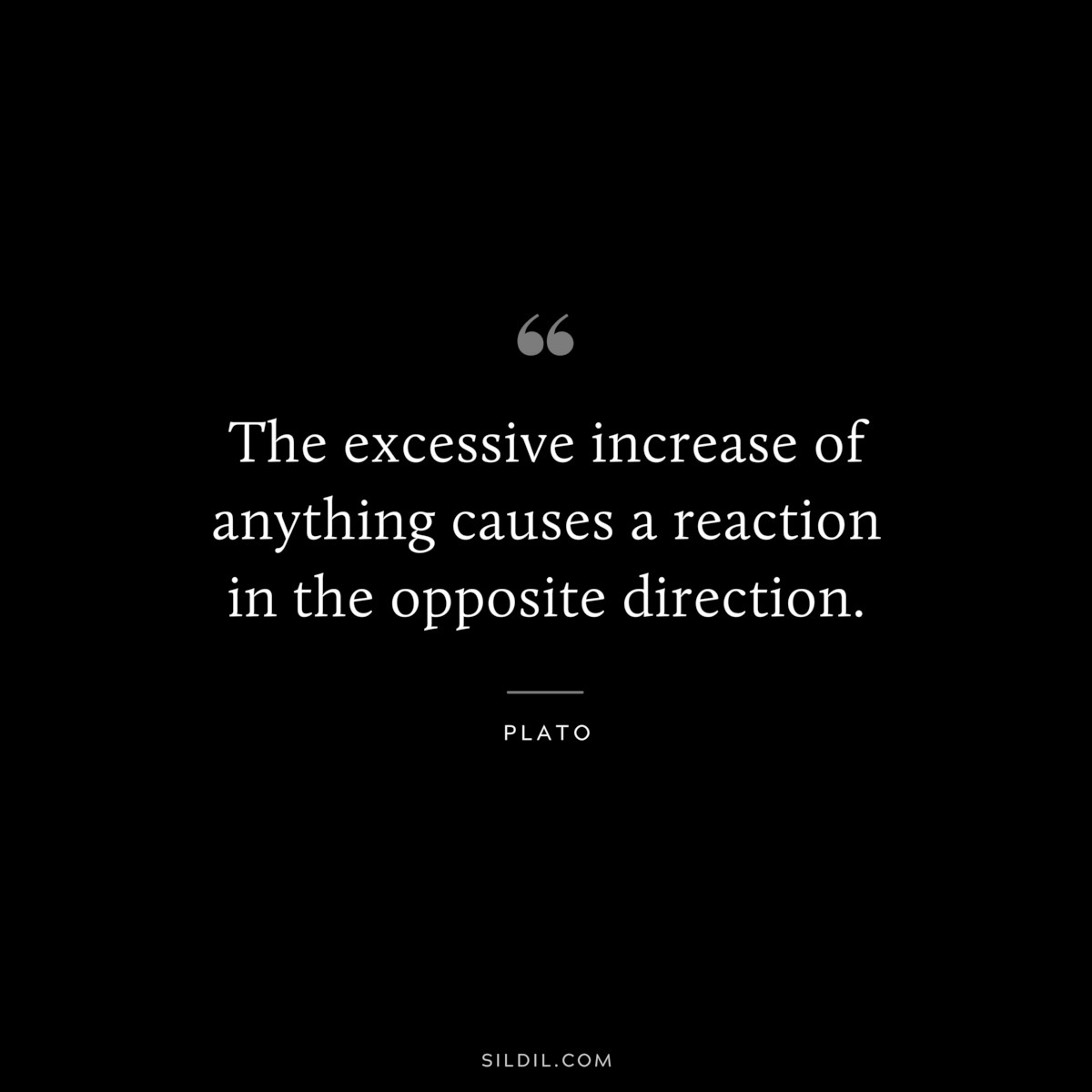 The excessive increase of anything causes a reaction in the opposite direction. ― Plato
