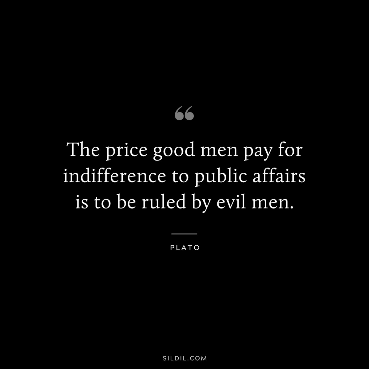 The price good men pay for indifference to public affairs is to be ruled by evil men. ― Plato