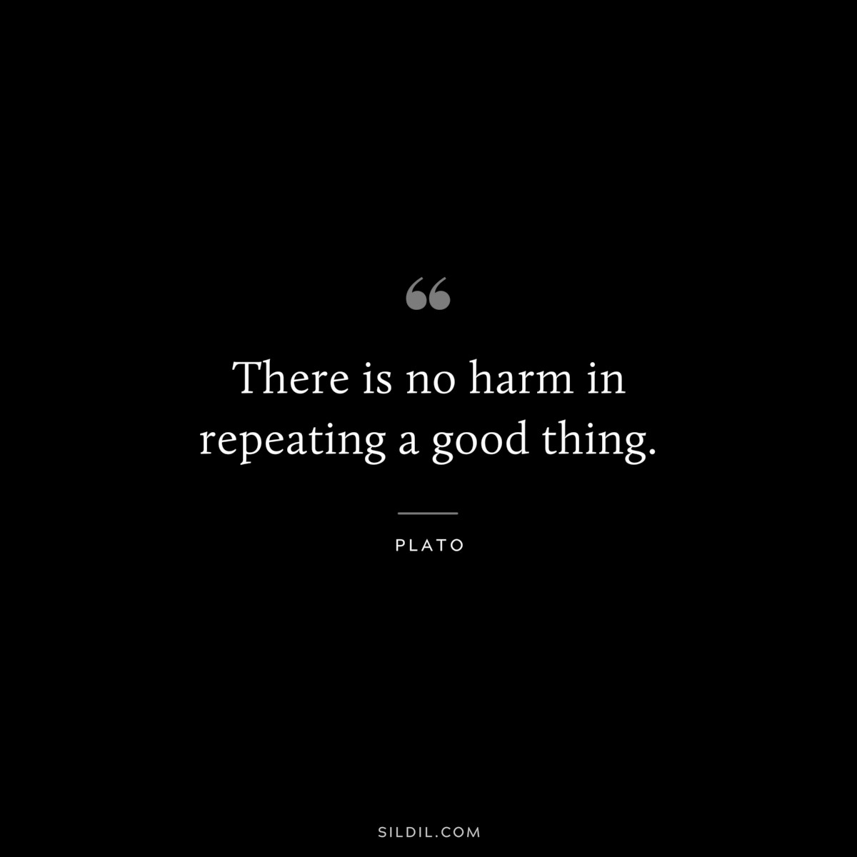 There is no harm in repeating a good thing. ― Plato