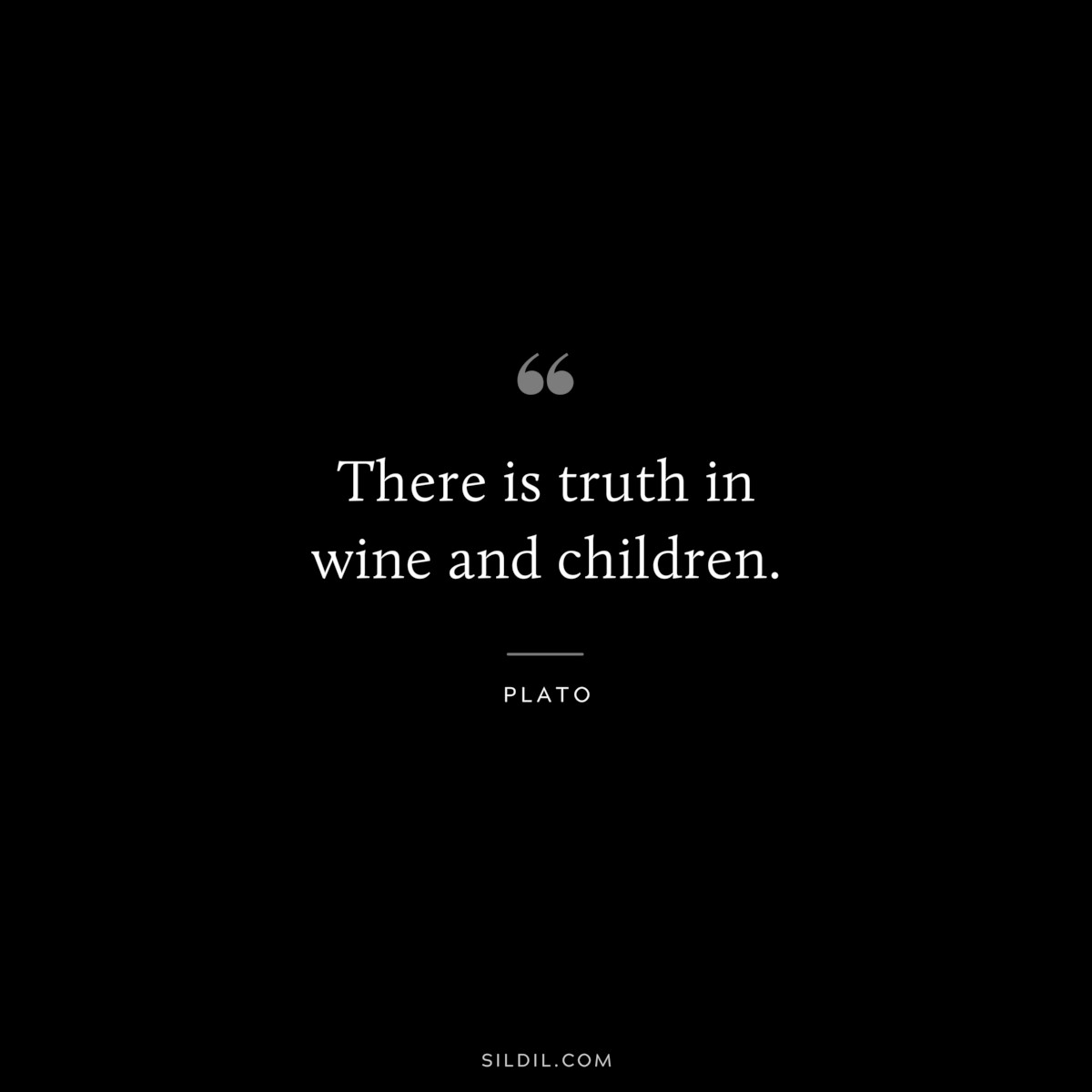 There is truth in wine and children. ― Plato