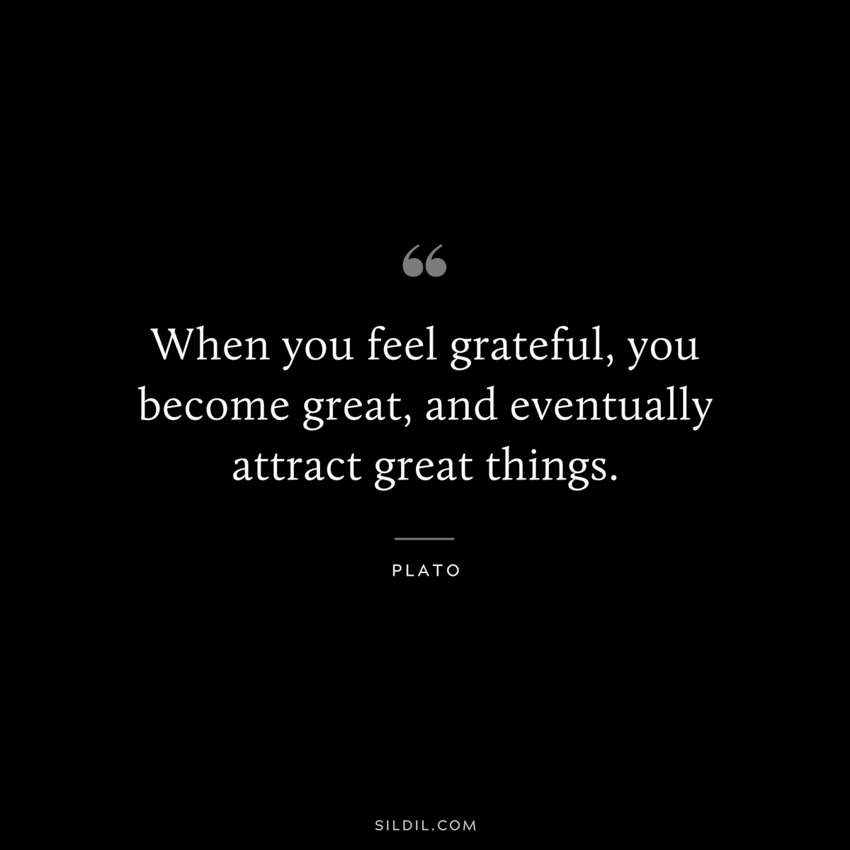 When you feel grateful, you become great, and eventually attract great things. ― Plato