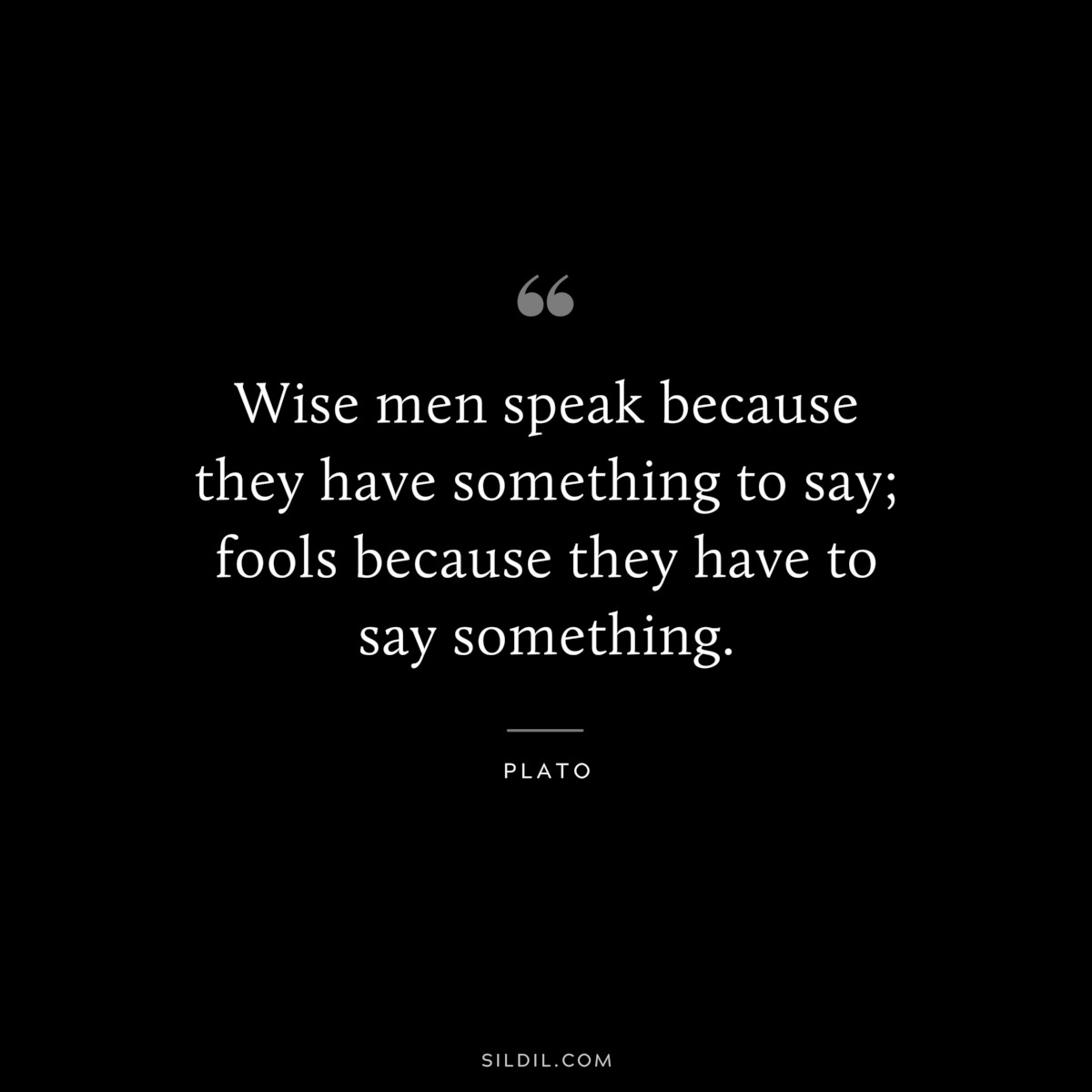 Wise men speak because they have something to say; fools because they have to say something. ― Plato