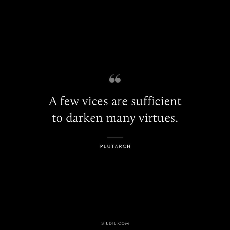 A few vices are sufficient to darken many virtues. ― Plutarch