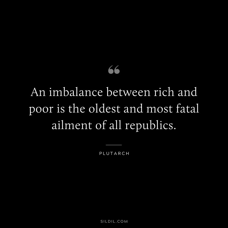 An imbalance between rich and poor is the oldest and most fatal ailment of all republics. ― Plutarch