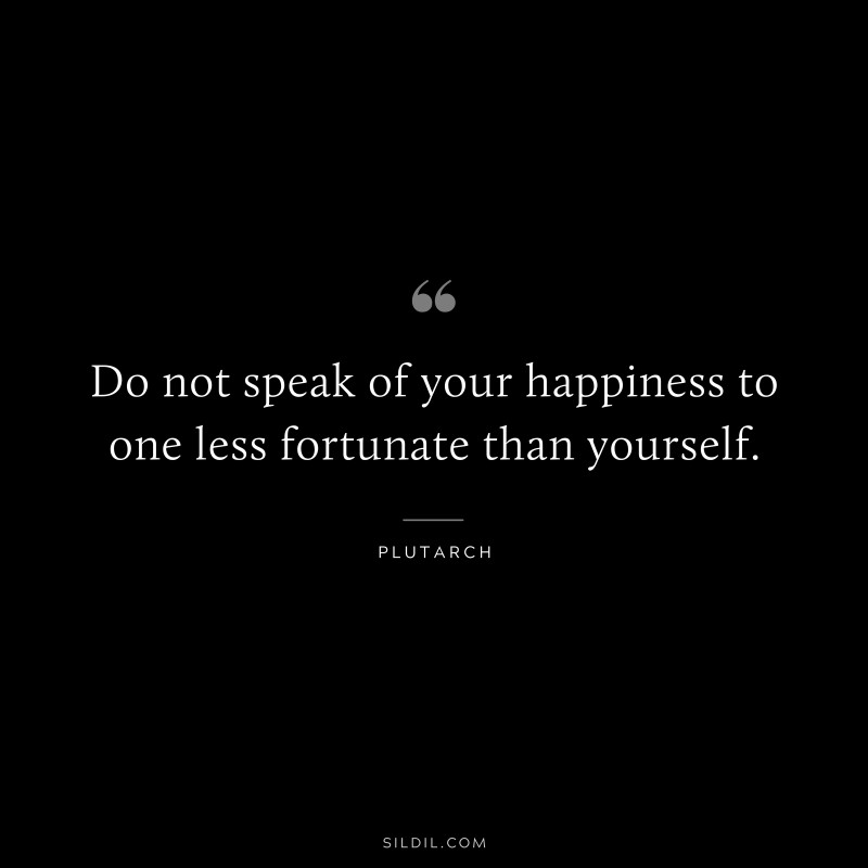 Do not speak of your happiness to one less fortunate than yourself. ― Plutarch