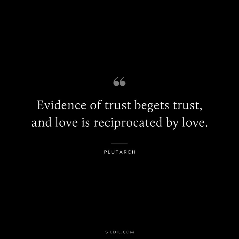 Evidence of trust begets trust, and love is reciprocated by love. ― Plutarch