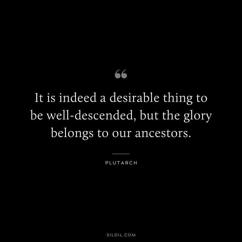 It is indeed a desirable thing to be well-descended, but the glory belongs to our ancestors. ― Plutarch