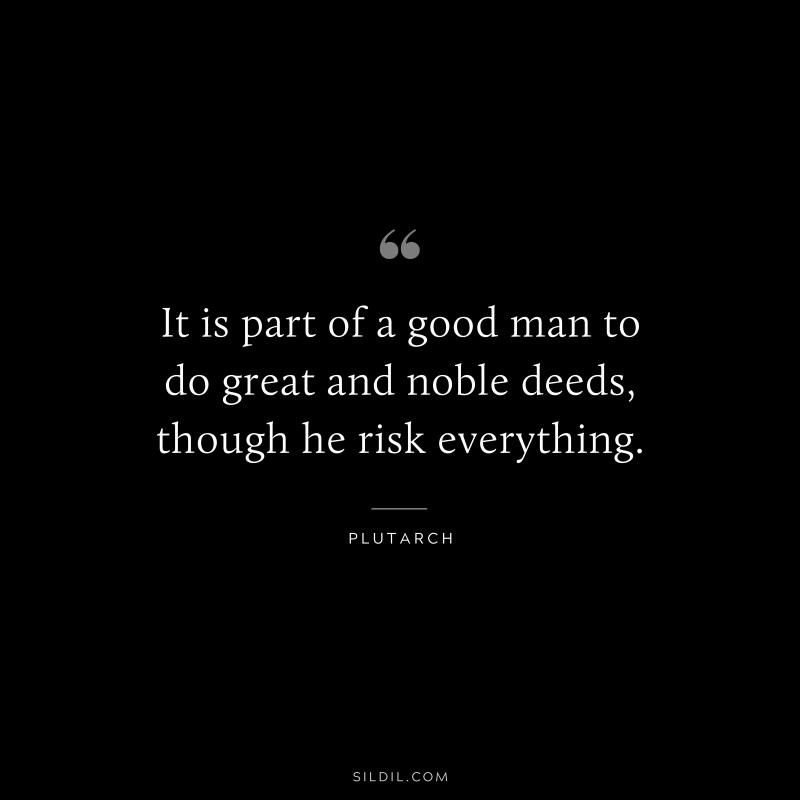 It is part of a good man to do great and noble deeds, though he risk everything. ― Plutarch