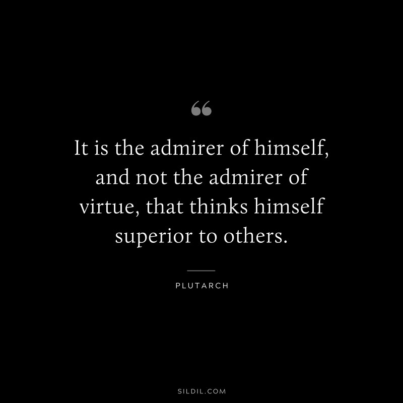 It is the admirer of himself, and not the admirer of virtue, that thinks himself superior to others. ― Plutarch