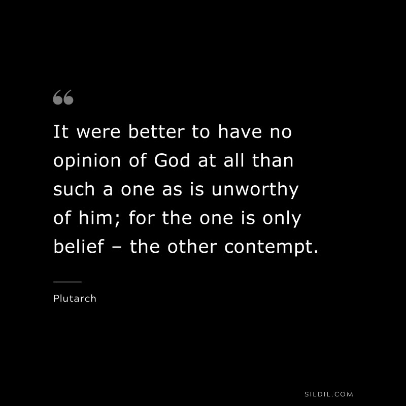 It were better to have no opinion of God at all than such a one as is unworthy of him; for the one is only belief – the other contempt. ― Plutarch
