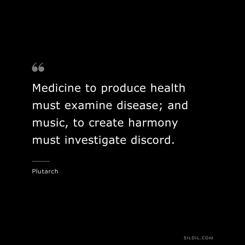 Medicine to produce health must examine disease; and music, to create harmony must investigate discord. ― Plutarch