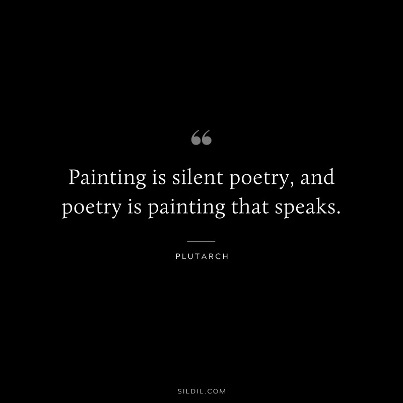 Painting is silent poetry, and poetry is painting that speaks. ― Plutarch