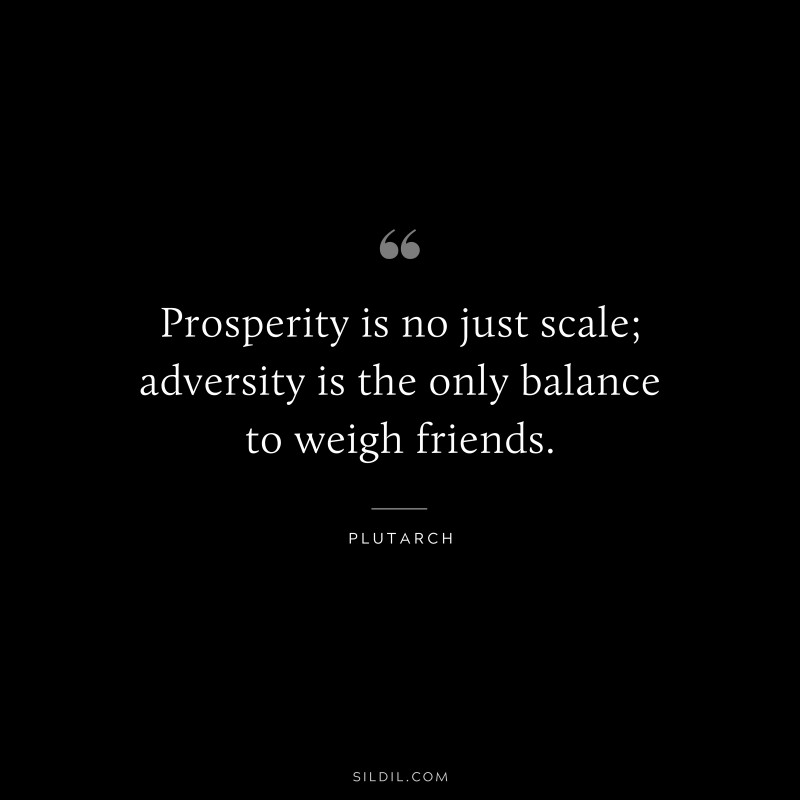 Prosperity is no just scale; adversity is the only balance to weigh friends. ― Plutarch