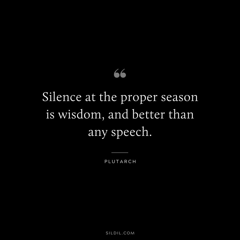 Silence at the proper season is wisdom, and better than any speech. ― Plutarch
