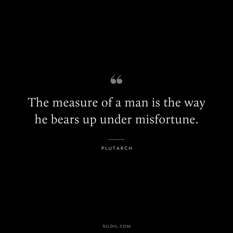 The measure of a man is the way he bears up under misfortune. ― Plutarch