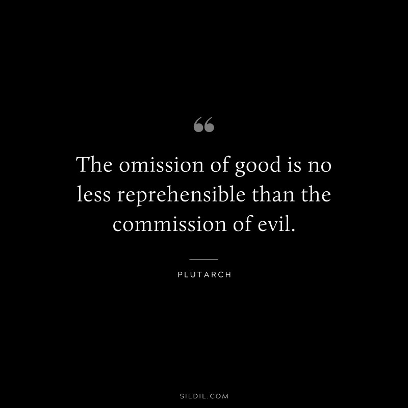 The omission of good is no less reprehensible than the commission of evil. ― Plutarch