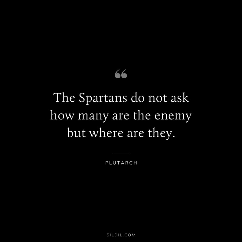 The Spartans do not ask how many are the enemy but where are they. ― Plutarch