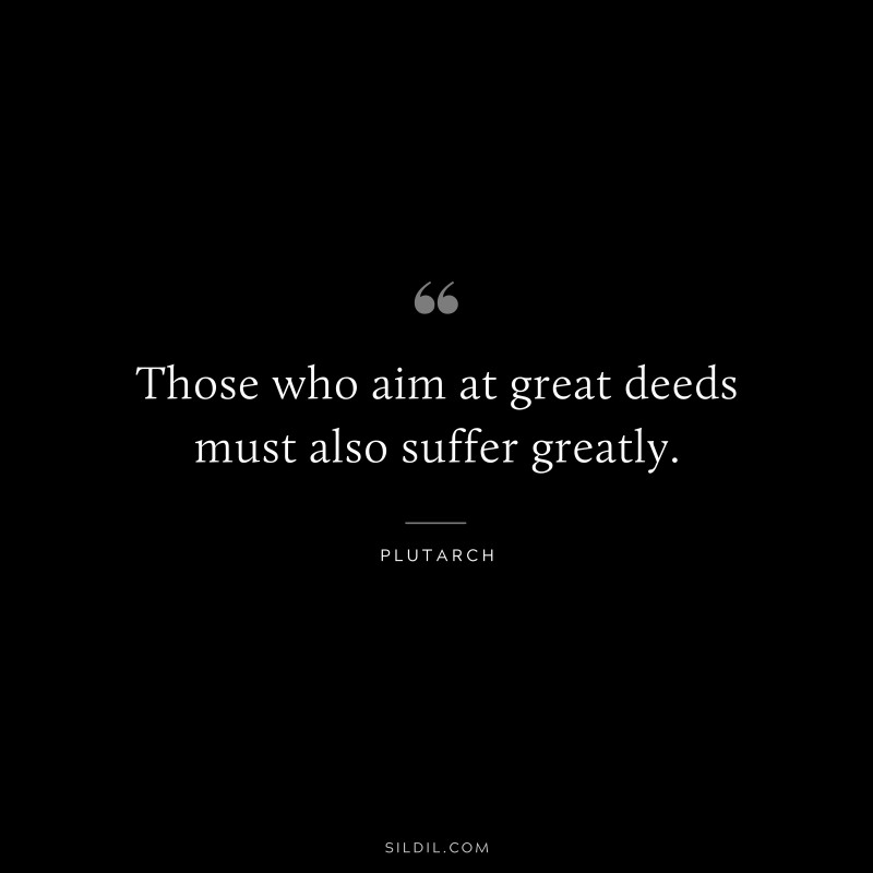 Those who aim at great deeds must also suffer greatly. ― Plutarch
