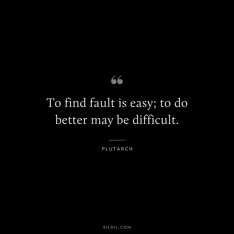To find fault is easy; to do better may be difficult. ― Plutarch