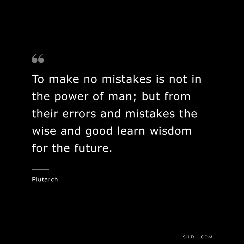 To make no mistakes is not in the power of man; but from their errors and mistakes the wise and good learn wisdom for the future. ― Plutarch