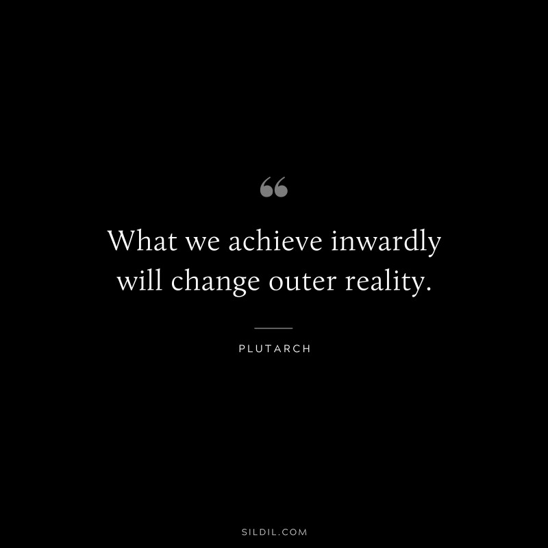 What we achieve inwardly will change outer reality. ― Plutarch